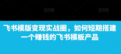 飞书模版变现实战圈，如何短期搭建一个赚钱的飞书模板产品-稳赚族