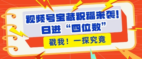 视频号宝藏祝福来袭，粉丝无忧扩张，带货效能翻倍，日进“四位数” 近在咫尺-稳赚族