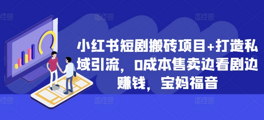 小红书短剧搬砖项目+打造私域引流，0成本售卖边看剧边赚钱，宝妈福音-稳赚族