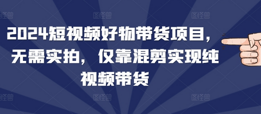 2024短视频好物带货项目，无需实拍，仅靠混剪实现纯视频带货-稳赚族