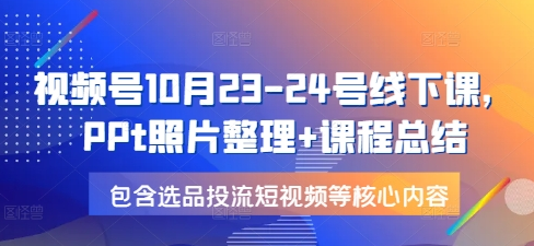 视频号10月23-24号线下课，PPt照片整理+课程总结，包含选品投流短视频等核心内容-稳赚族